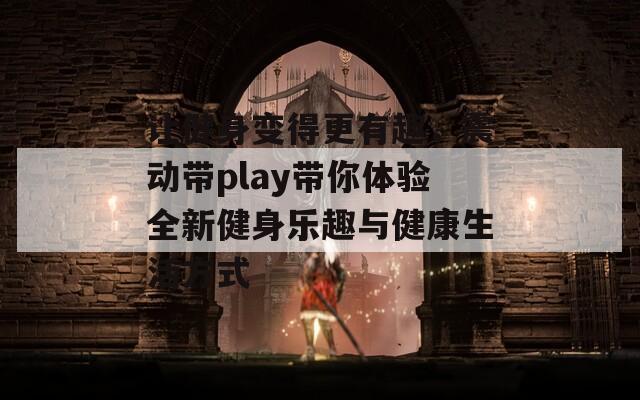 让健身变得更有趣，震动带play带你体验全新健身乐趣与健康生活方式  第1张