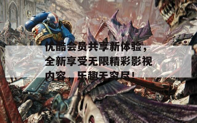 优酷会员共享新体验，全新享受无限精彩影视内容，乐趣无穷尽！  第1张