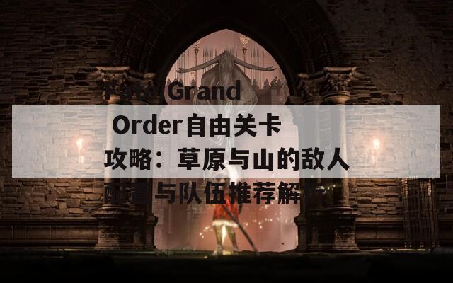 Fate/Grand Order自由关卡攻略：草原与山的敌人配置与队伍推荐解析