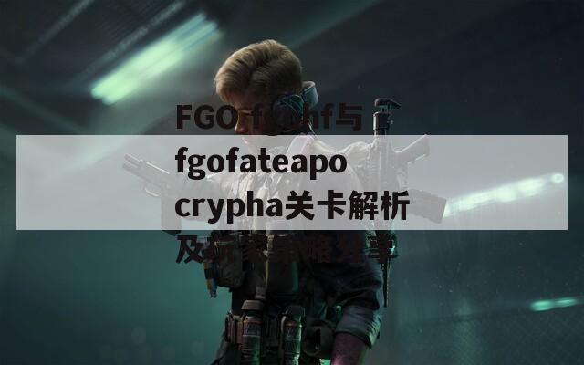 FGO fgohf与fgofateapocrypha关卡解析及玩家策略分享