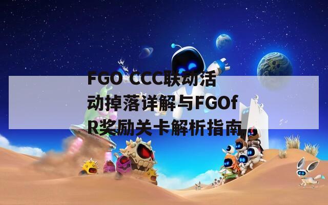 FGO CCC联动活动掉落详解与FGOfR奖励关卡解析指南