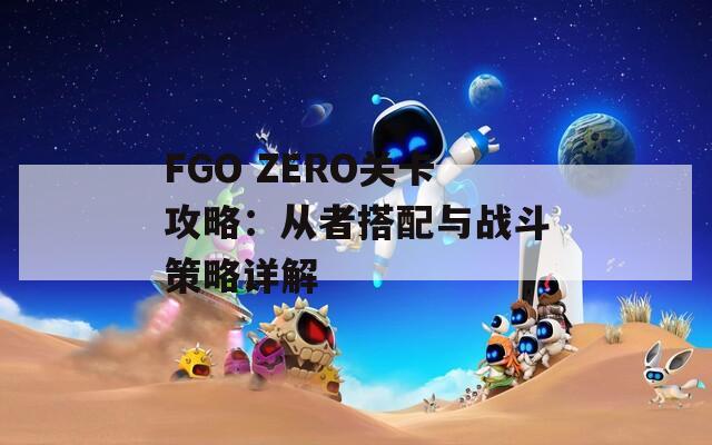 FGO ZERO关卡攻略：从者搭配与战斗策略详解