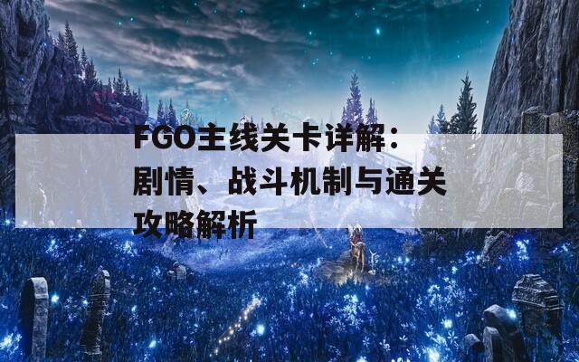 FGO主线关卡详解：剧情、战斗机制与通关攻略解析  第1张