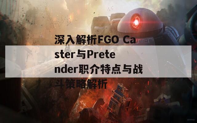 深入解析FGO Caster与Pretender职介特点与战斗策略解析