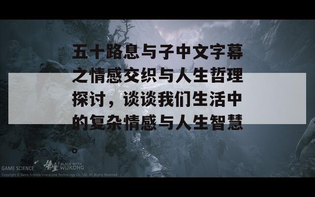 五十路息与子中文字幕之情感交织与人生哲理探讨，谈谈我们生活中的复杂情感与人生智慧。