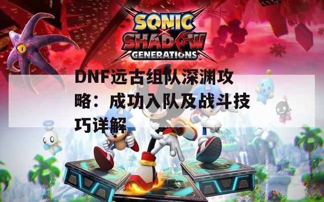 DNF远古组队深渊攻略：成功入队及战斗技巧详解