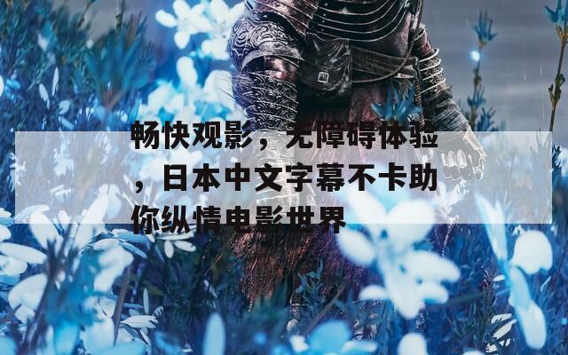 畅快观影，无障碍体验，日本中文字幕不卡助你纵情电影世界