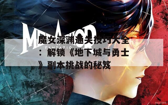 魔女深渊通关技巧大全：解锁《地下城与勇士》副本挑战的秘笈