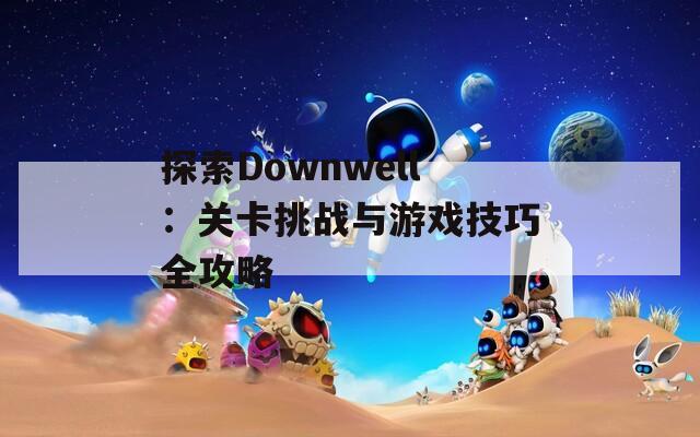 探索Downwell：关卡挑战与游戏技巧全攻略