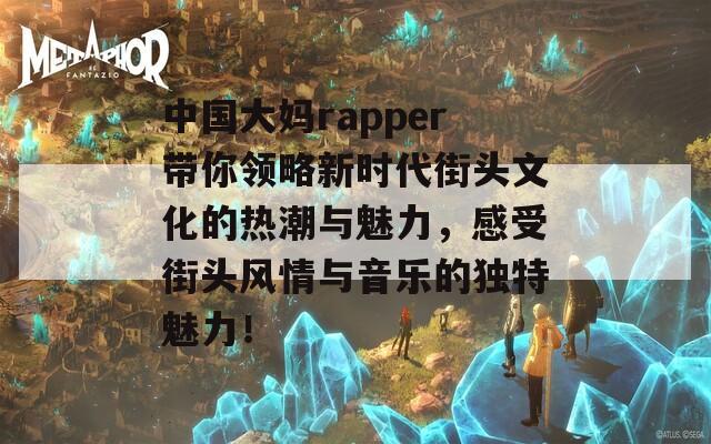 中国大妈rapper带你领略新时代街头文化的热潮与魅力，感受街头风情与音乐的独特魅力！  第1张