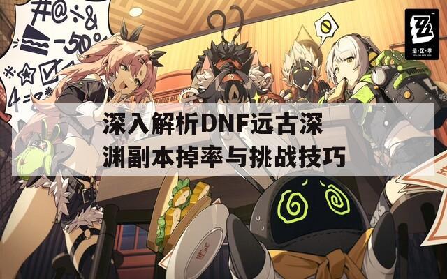 深入解析DNF远古深渊副本掉率与挑战技巧