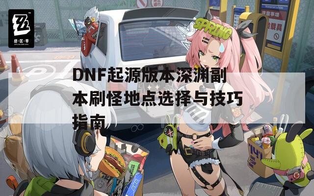 DNF起源版本深渊副本刷怪地点选择与技巧指南