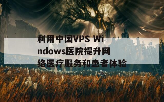 利用中国VPS Windows医院提升网络医疗服务和患者体验