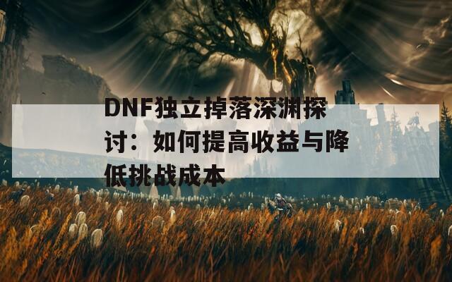 DNF独立掉落深渊探讨：如何提高收益与降低挑战成本