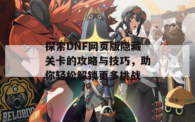 探索DNF网页版隐藏关卡的攻略与技巧，助你轻松解锁更多挑战