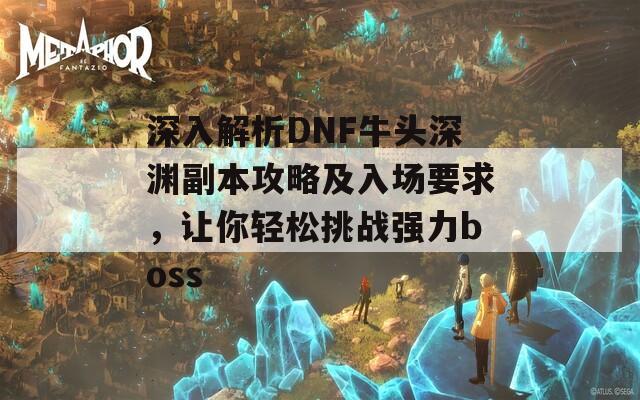 深入解析DNF牛头深渊副本攻略及入场要求，让你轻松挑战强力boss