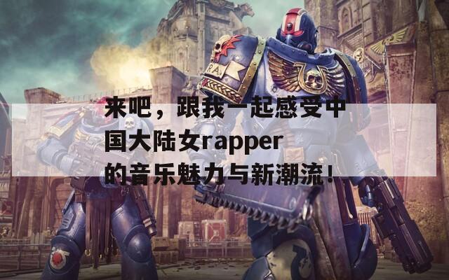 来吧，跟我一起感受中国大陆女rapper的音乐魅力与新潮流！