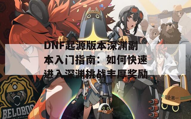 DNF起源版本深渊副本入门指南：如何快速进入深渊挑战丰厚奖励