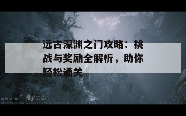 远古深渊之门攻略：挑战与奖励全解析，助你轻松通关  第1张