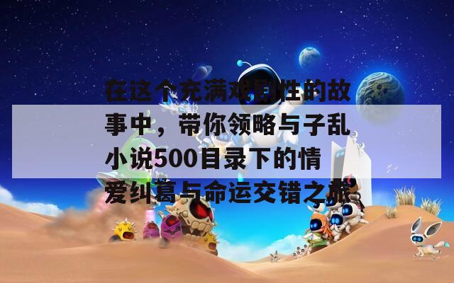 在这个充满戏剧性的故事中，带你领略与子乱小说500目录下的情爱纠葛与命运交错之旅  第1张