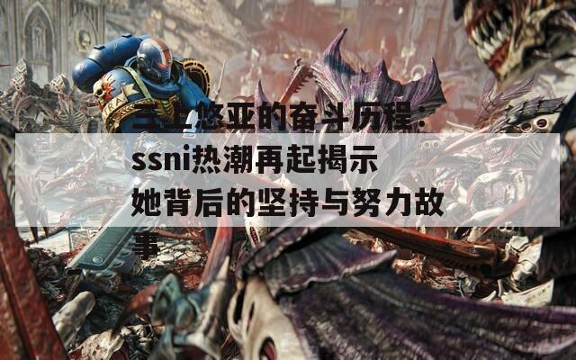 三上悠亚的奋斗历程：ssni热潮再起揭示她背后的坚持与努力故事