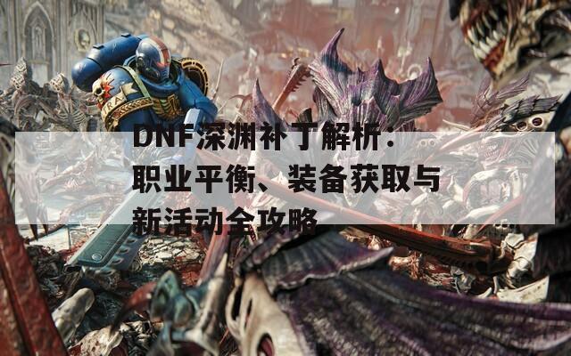 DNF深渊补丁解析：职业平衡、装备获取与新活动全攻略