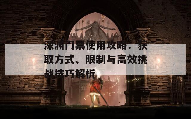 深渊门票使用攻略：获取方式、限制与高效挑战技巧解析  第1张