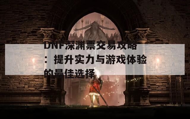 DNF深渊票交易攻略：提升实力与游戏体验的最佳选择  第1张