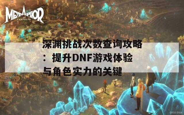 深渊挑战次数查询攻略：提升DNF游戏体验与角色实力的关键  第1张