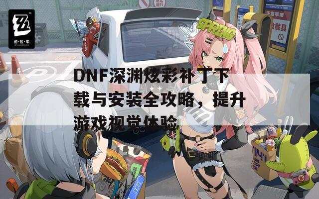 DNF深渊炫彩补丁下载与安装全攻略，提升游戏视觉体验  第1张