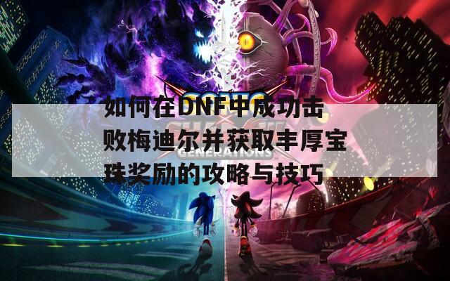 如何在DNF中成功击败梅迪尔并获取丰厚宝珠奖励的攻略与技巧