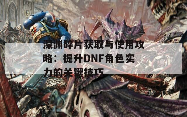 深渊碎片获取与使用攻略：提升DNF角色实力的关键技巧  第1张