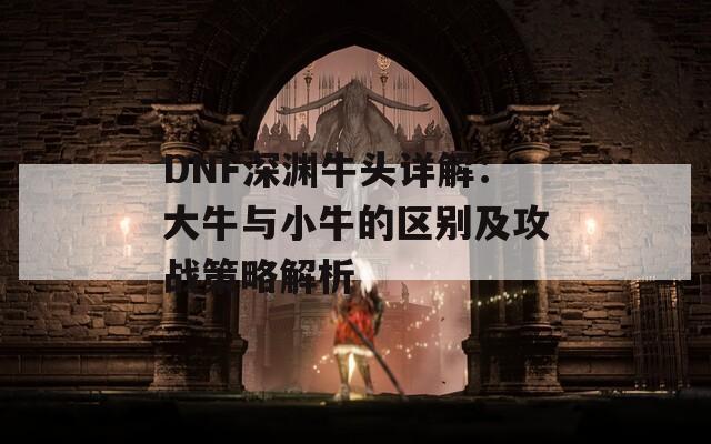 DNF深渊牛头详解：大牛与小牛的区别及攻战策略解析