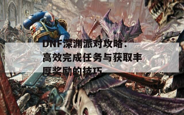 DNF深渊派对攻略：高效完成任务与获取丰厚奖励的技巧  第1张