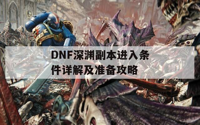 DNF深渊副本进入条件详解及准备攻略  第1张