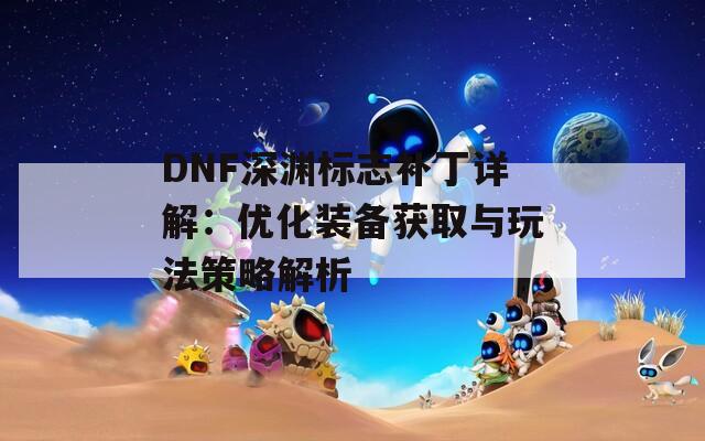 DNF深渊标志补丁详解：优化装备获取与玩法策略解析