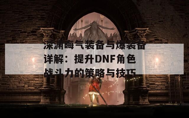 深渊晦气装备与爆装备详解：提升DNF角色战斗力的策略与技巧