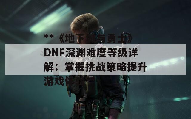 **《地下城与勇士》DNF深渊难度等级详解：掌握挑战策略提升游戏体验**