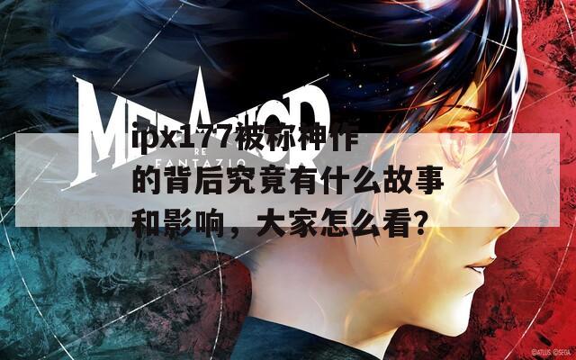 ipx177被称神作的背后究竟有什么故事和影响，大家怎么看？