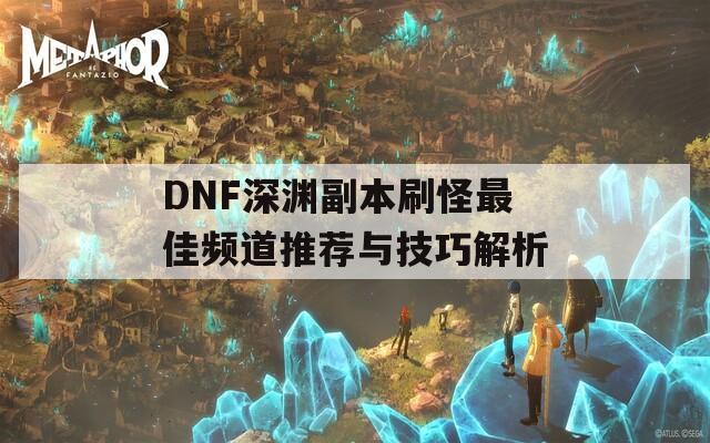 DNF深渊副本刷怪最佳频道推荐与技巧解析