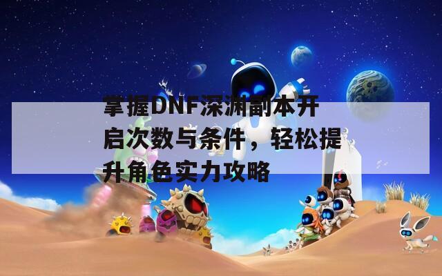 掌握DNF深渊副本开启次数与条件，轻松提升角色实力攻略  第1张