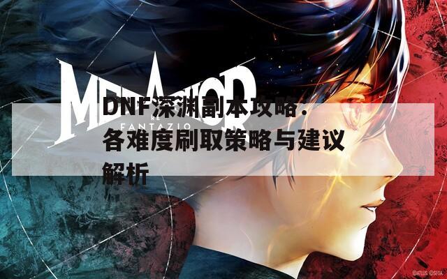 DNF深渊副本攻略：各难度刷取策略与建议解析