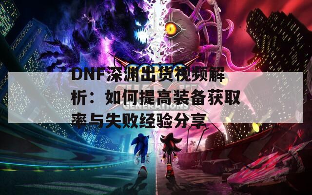 DNF深渊出货视频解析：如何提高装备获取率与失败经验分享