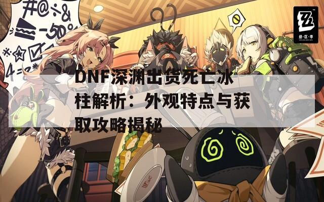 DNF深渊出货死亡冰柱解析：外观特点与获取攻略揭秘