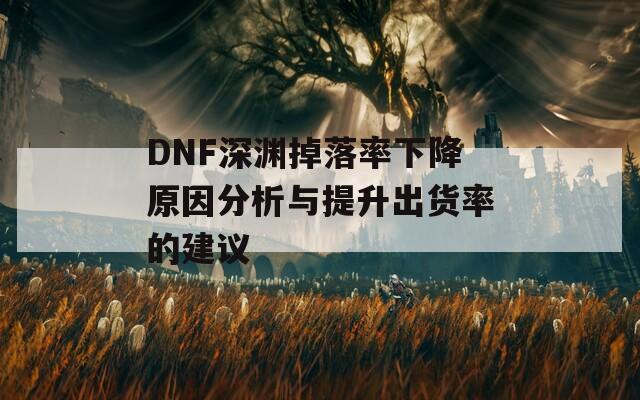 DNF深渊掉落率下降原因分析与提升出货率的建议