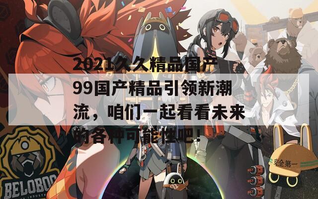 2021久久精品国产99国产精品引领新潮流，咱们一起看看未来的各种可能性吧！