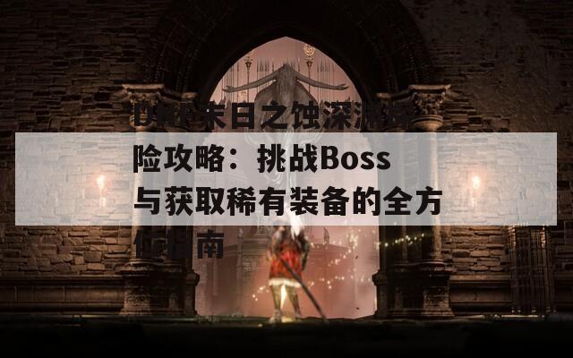 DNF末日之蚀深渊探险攻略：挑战Boss与获取稀有装备的全方位指南