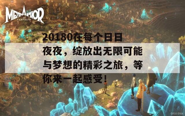 20180在每个日日夜夜，绽放出无限可能与梦想的精彩之旅，等你来一起感受！