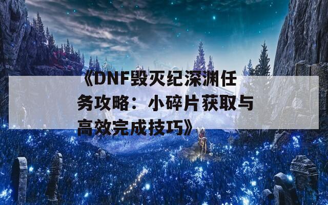 《DNF毁灭纪深渊任务攻略：小碎片获取与高效完成技巧》