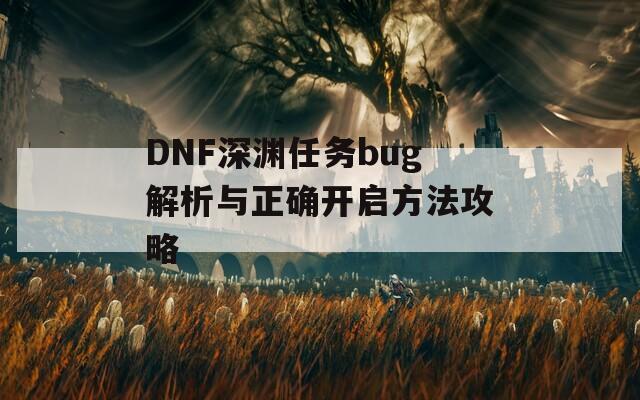 DNF深渊任务bug解析与正确开启方法攻略